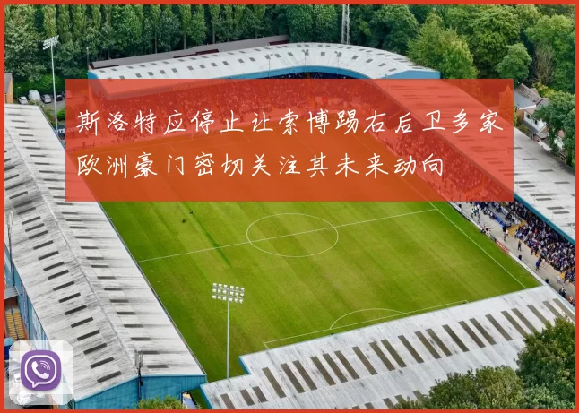 斯洛特应停止让索博踢右后卫多家欧洲豪门密切关注其未来动向