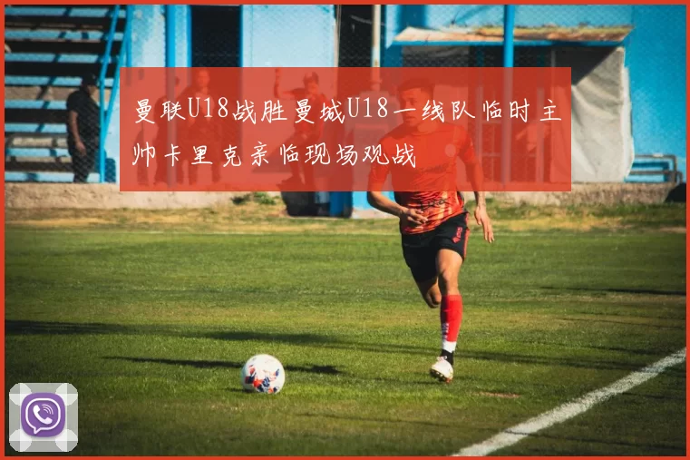 曼联U18战胜曼城U18一线队临时主帅卡里克亲临现场观战