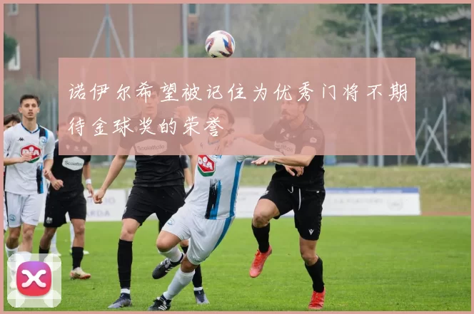 诺伊尔希望被记住为优秀门将不期待金球奖的荣誉