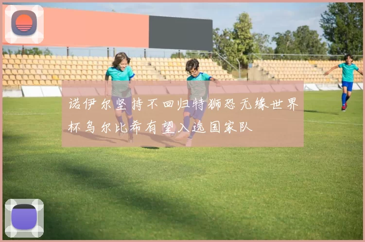 诺伊尔坚持不回归特狮恐无缘世界杯乌尔比希有望入选国家队