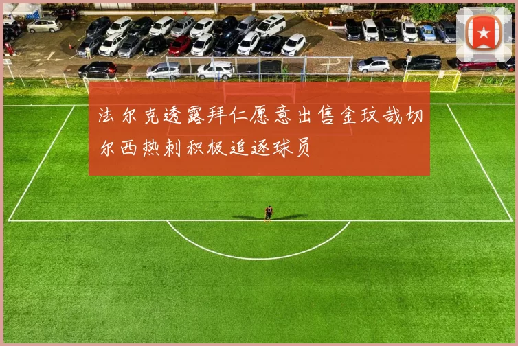 法尔克透露拜仁愿意出售金玟哉切尔西热刺积极追逐球员