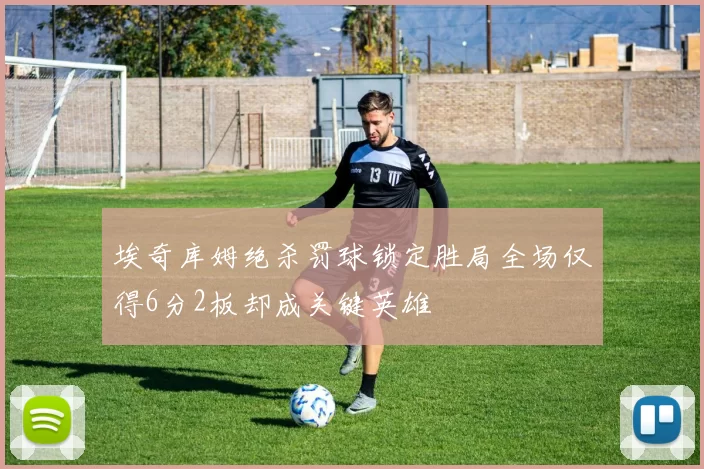 埃奇库姆绝杀罚球锁定胜局全场仅得6分2板却成关键英雄