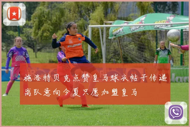 施洛特贝克点赞皇马球衣帖子传递离队意向今夏只愿加盟皇马
