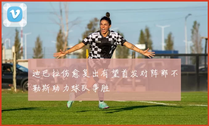 迪巴拉伤愈复出有望首发对阵那不勒斯助力球队争胜