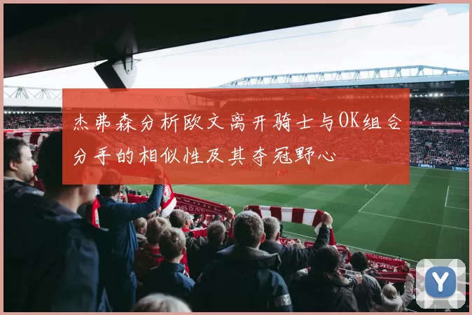 杰弗森分析欧文离开骑士与OK组合分手的相似性及其夺冠野心