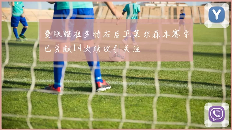 曼联瞄准多特右后卫莱尔森本赛季已贡献14次助攻引关注