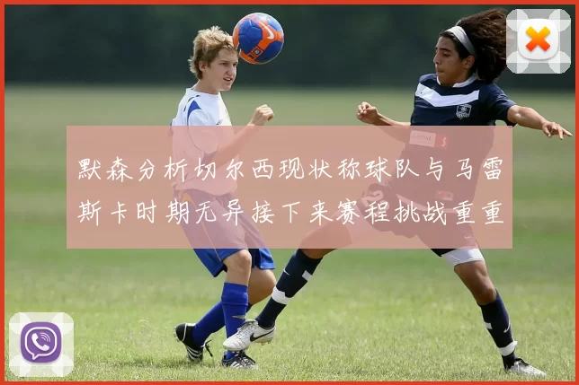 默森分析切尔西现状称球队与马雷斯卡时期无异接下来赛程挑战重重