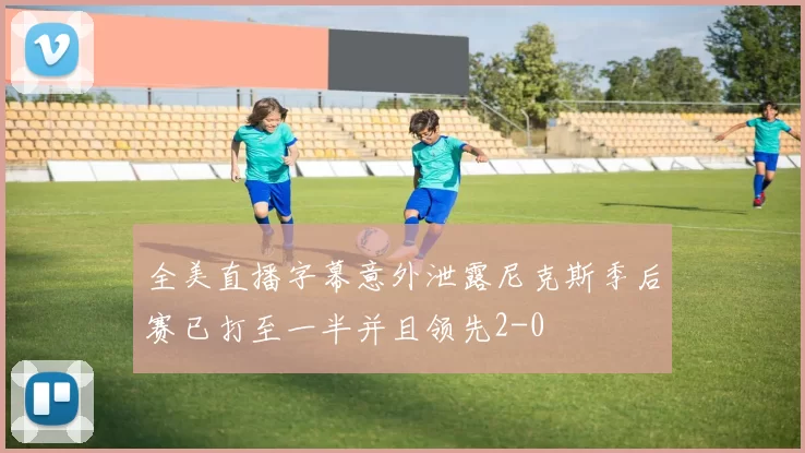 全美直播字幕意外泄露尼克斯季后赛已打至一半并且领先2-0