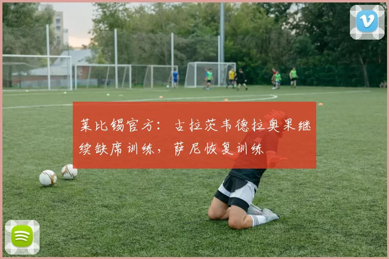 莱比锡官方：古拉茨韦德拉奥果继续缺席训练，萨尼恢复训练