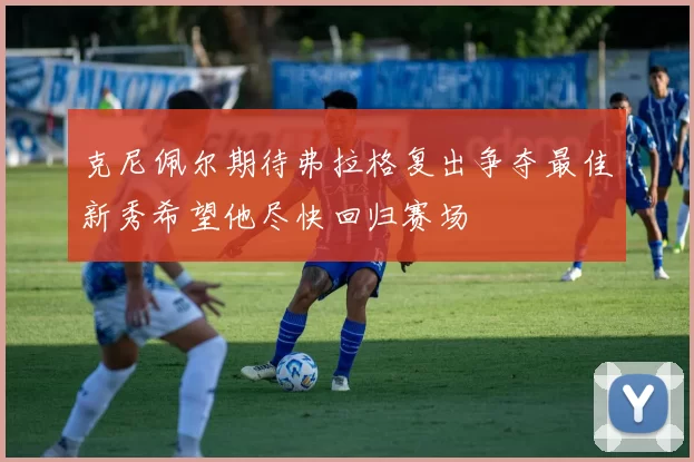 克尼佩尔期待弗拉格复出争夺最佳新秀希望他尽快回归赛场