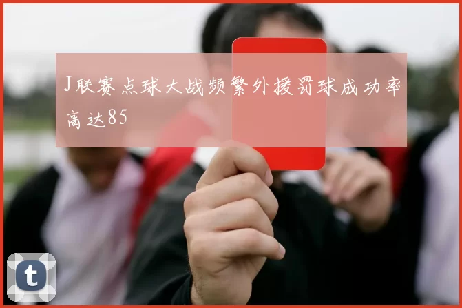 J联赛点球大战频繁外援罚球成功率高达85