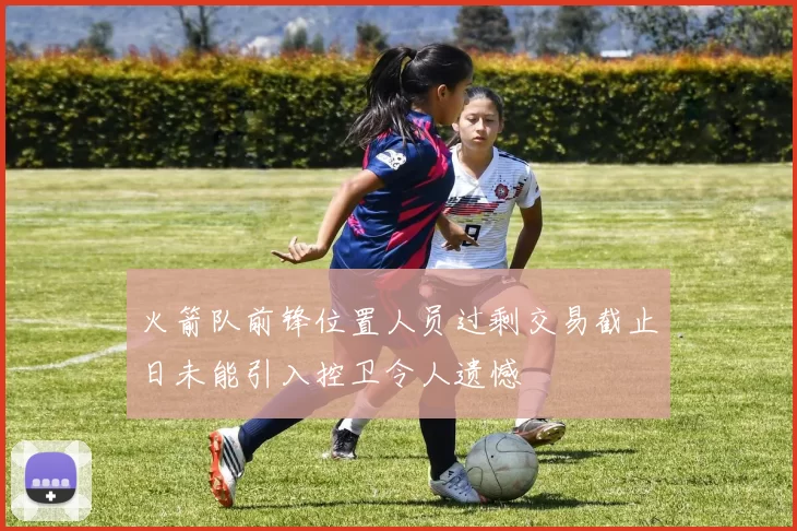 火箭队前锋位置人员过剩交易截止日未能引入控卫令人遗憾