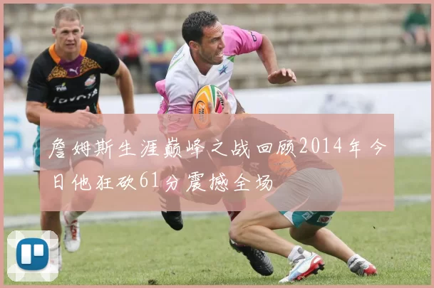 詹姆斯生涯巅峰之战回顾2014年今日他狂砍61分震撼全场
