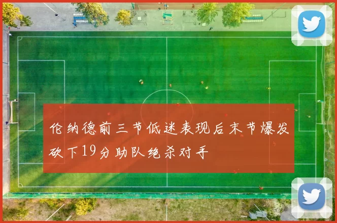 伦纳德前三节低迷表现后末节爆发砍下19分助队绝杀对手