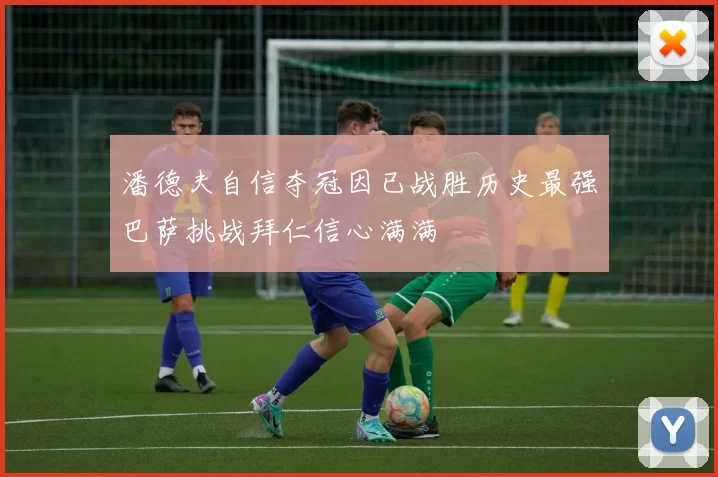 潘德夫自信夺冠因已战胜历史最强巴萨挑战拜仁信心满满