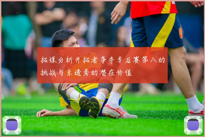 拓媒分析开拓者争夺季后赛第八的挑战与乐透秀的潜在价值