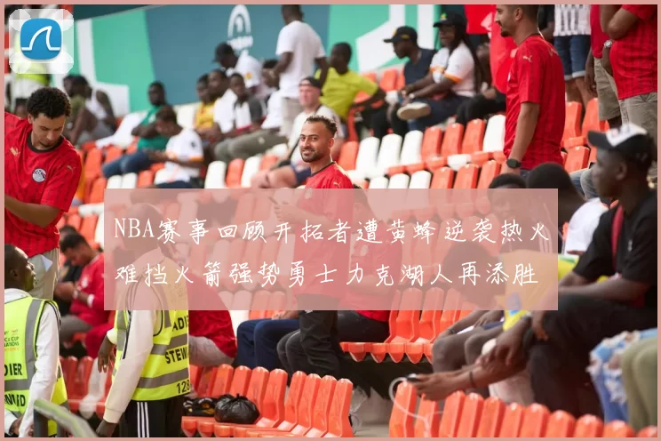 NBA赛事回顾开拓者遭黄蜂逆袭热火难挡火箭强势勇士力克湖人再添胜绩