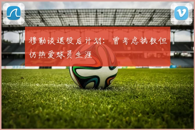 穆勒谈退役后计划：曾考虑执教但仍热爱球员生涯