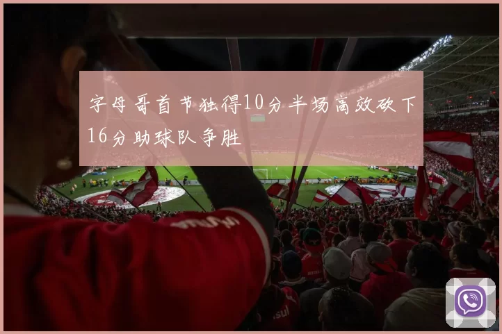 字母哥首节独得10分半场高效砍下16分助球队争胜