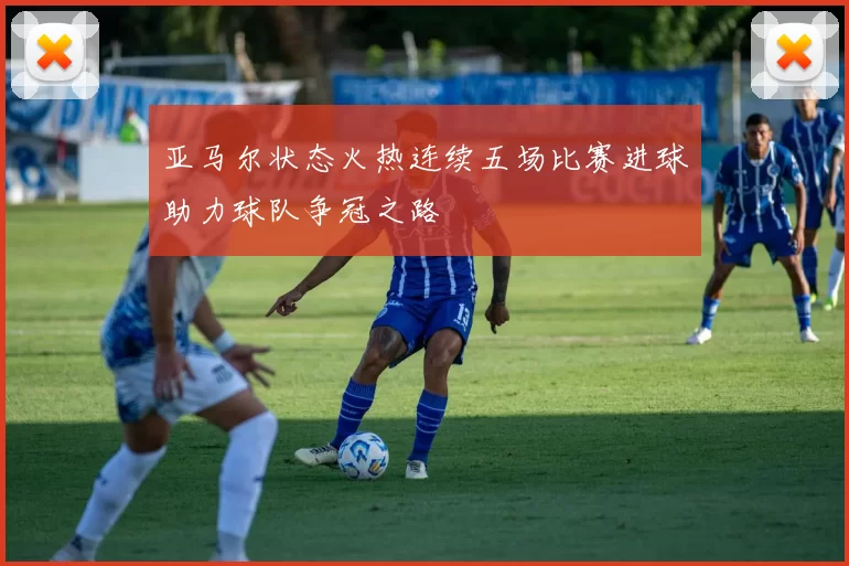 亚马尔状态火热连续五场比赛进球助力球队争冠之路