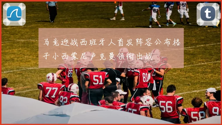 马竞迎战西班牙人首发阵容公布格子小西蒙尼卢克曼领衔出战