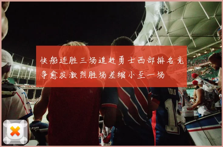 快船连胜三场追赶勇士西部排名竞争愈发激烈胜场差缩小至一场