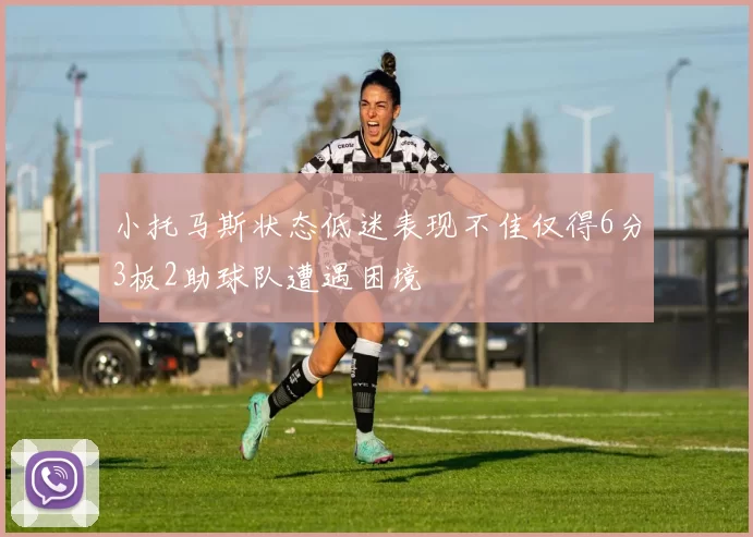 小托马斯状态低迷表现不佳仅得6分3板2助球队遭遇困境