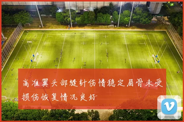 高准翼头部缝针伤情稳定眉骨未受损伤恢复情况良好