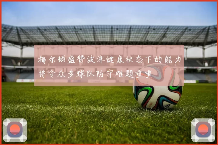 梅尔顿盛赞波津健康状态下的能力将令众多球队防守难题重重