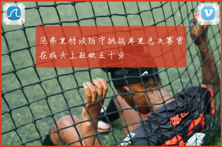 范弗里特谈防守挑战库里总决赛曾在我头上狂砍五十分