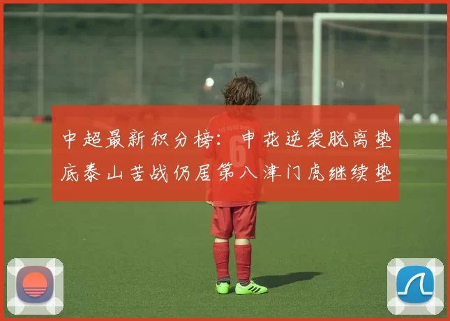 中超最新积分榜：申花逆袭脱离垫底泰山苦战仍居第八津门虎继续垫底陷入困境
